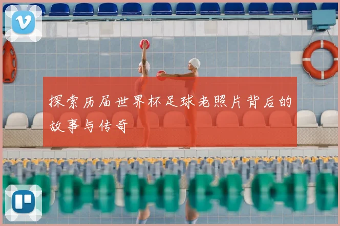 探索历届世界杯足球老照片背后的故事与传奇