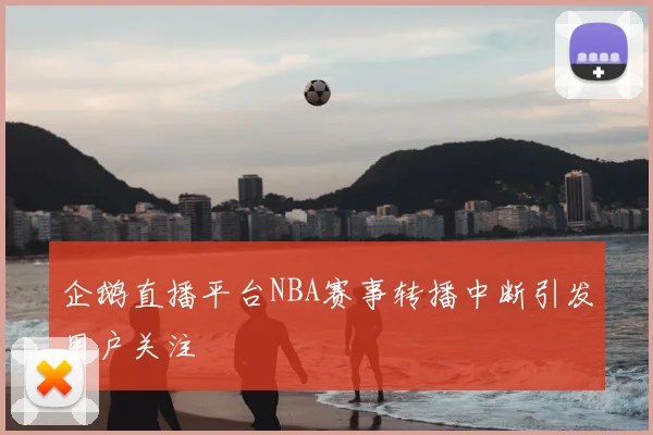 企鹅直播平台NBA赛事转播中断引发用户关注