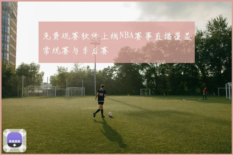 免费观赛软件上线NBA赛事直播覆盖常规赛与季后赛