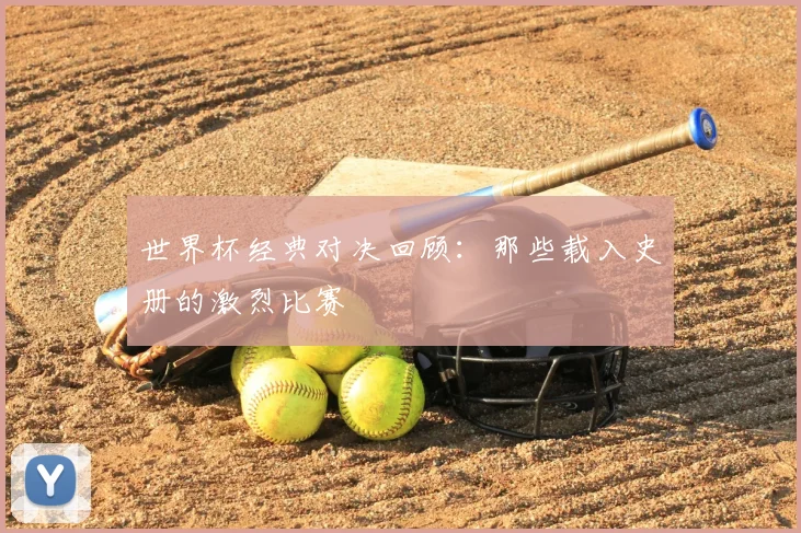 世界杯经典对决回顾：那些载入史册的激烈比赛