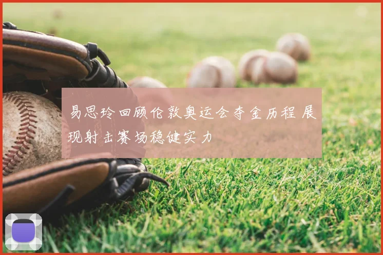 易思玲回顾伦敦奥运会夺金历程 展现射击赛场稳健实力