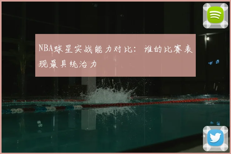 NBA球星实战能力对比:谁的比赛表现最具统治力