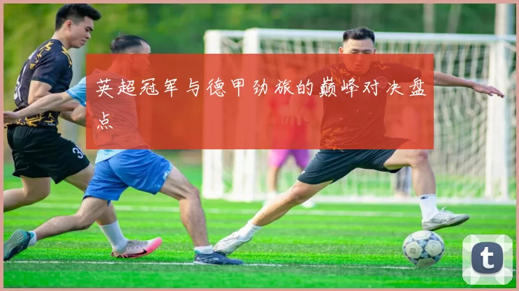 英超冠军与德甲劲旅的巅峰对决盘点