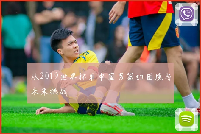 从2019世界杯看中国男篮的困境与未来挑战