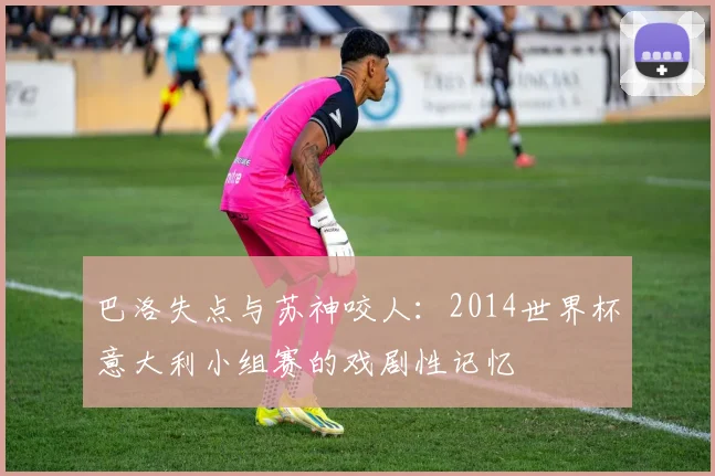 巴洛失点与苏神咬人：2014世界杯意大利小组赛的戏剧性记忆