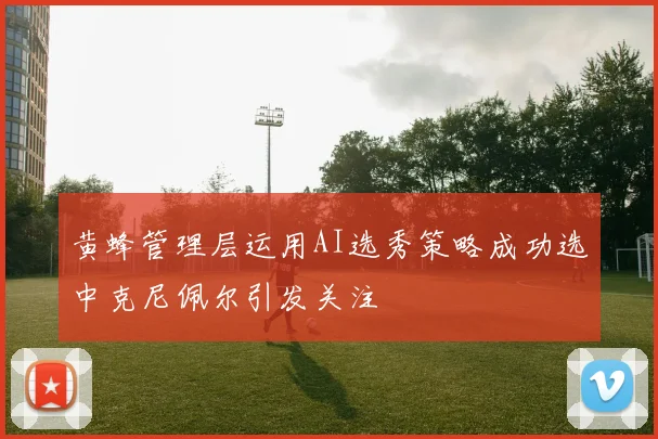 黄蜂管理层运用AI选秀策略成功选中克尼佩尔引发关注