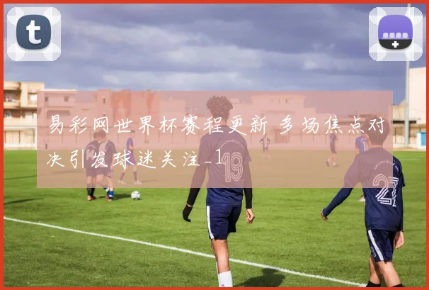 易彩网世界杯赛程更新 多场焦点对决引发球迷关注_1