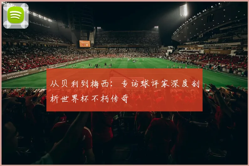 从贝利到梅西:专访球评家深度剖析世界杯不朽传奇