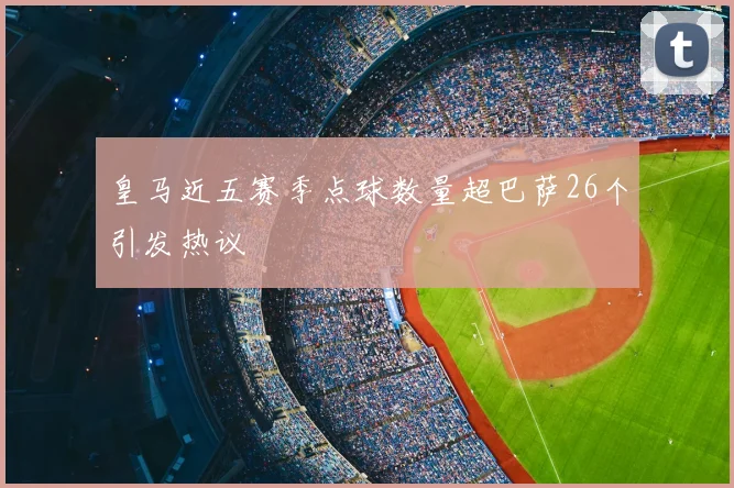 皇马近五赛季点球数量超巴萨26个引发热议