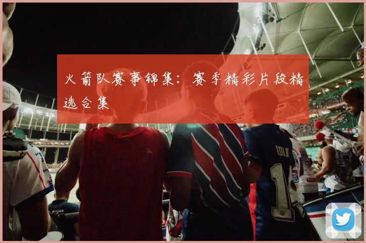 火箭队赛事锦集:赛季精彩片段精选合集