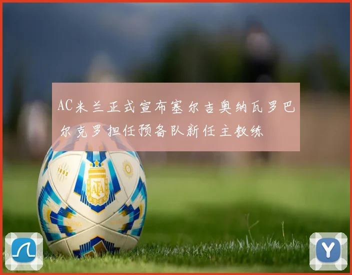 AC米兰正式宣布塞尔吉奥纳瓦罗巴尔克罗担任预备队新任主教练