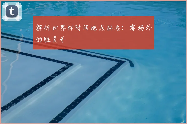解析世界杯时间地点排名：赛场外的胜负手