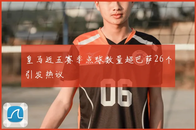 皇马近五赛季点球数量超巴萨26个引发热议