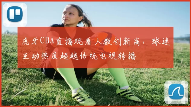 虎牙CBA直播观看人数创新高，球迷互动热度超越传统电视转播