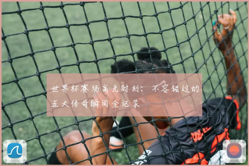 世界杯赛场高光时刻:不容错过的五大传奇瞬间全记录