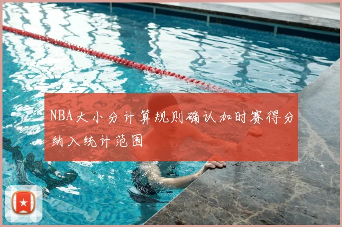 NBA大小分计算规则确认加时赛得分纳入统计范围