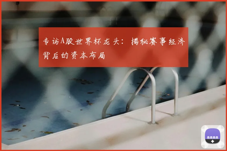 专访A股世界杯龙头:揭秘赛事经济背后的资本布局