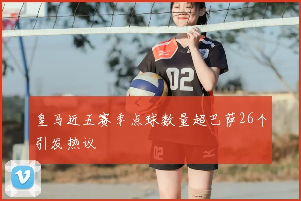 皇马近五赛季点球数量超巴萨26个引发热议