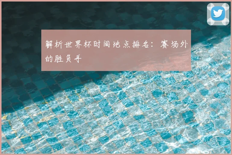 解析世界杯时间地点排名:赛场外的胜负手