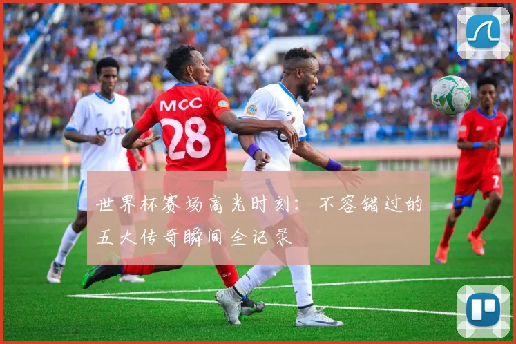 世界杯赛场高光时刻:不容错过的五大传奇瞬间全记录