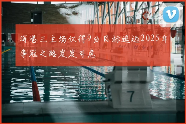 海港三主场仅得9分目标遥远2025年争冠之路岌岌可危