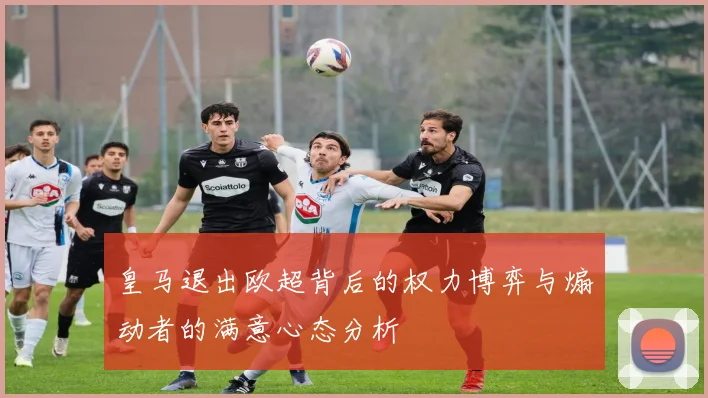 皇马退出欧超背后的权力博弈与煽动者的满意心态分析