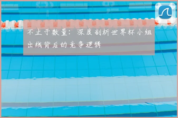 不止于数量：深度剖析世界杯小组出线背后的竞争逻辑