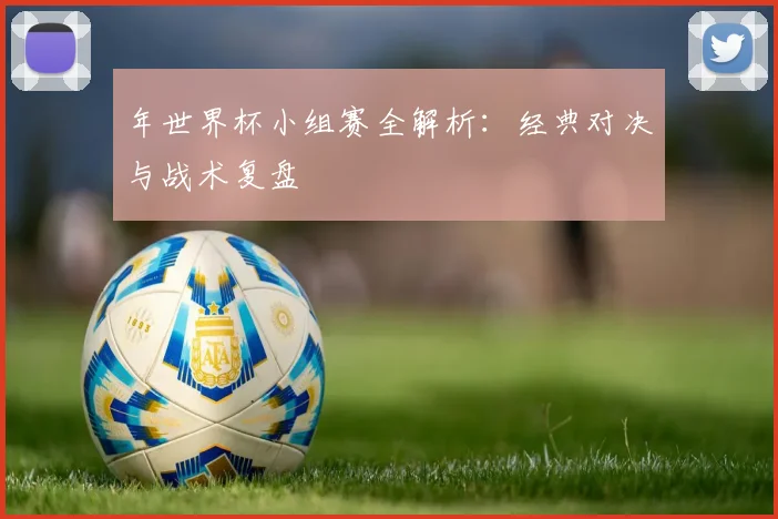 年世界杯小组赛全解析：经典对决与战术复盘