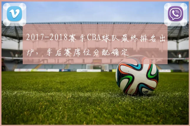 2017-2018赛季CBA球队最终排名出炉，季后赛席位分配确定