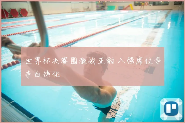 世界杯决赛圈激战正酣 八强席位争夺白热化