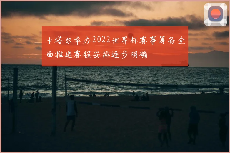 卡塔尔举办2022世界杯赛事筹备全面推进赛程安排逐步明确