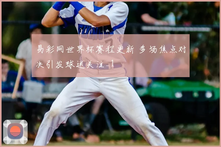 易彩网世界杯赛程更新 多场焦点对决引发球迷关注_1