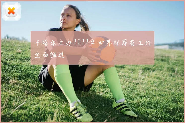 卡塔尔主办2022年世界杯筹备工作全面推进