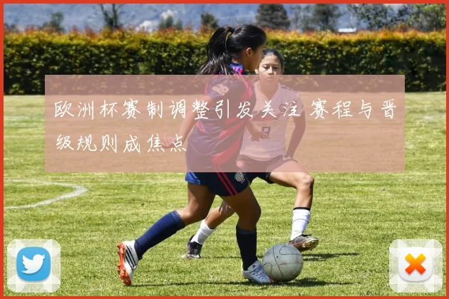 欧洲杯赛制调整引发关注 赛程与晋级规则成焦点