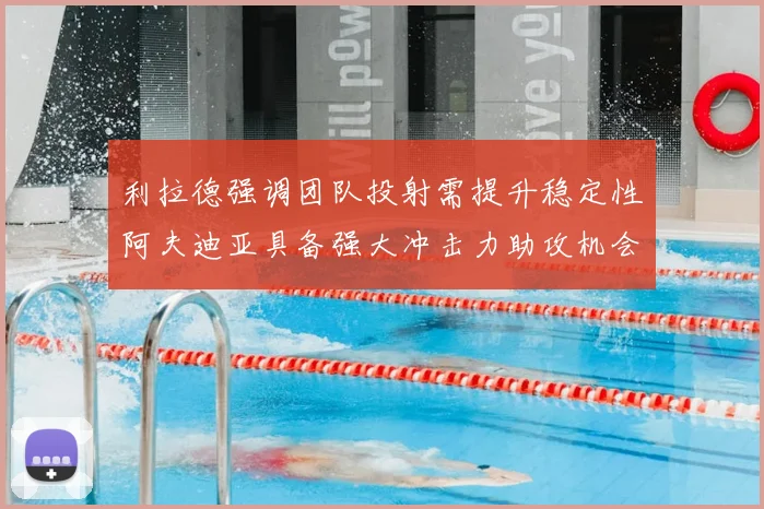 利拉德强调团队投射需提升稳定性阿夫迪亚具备强大冲击力助攻机会