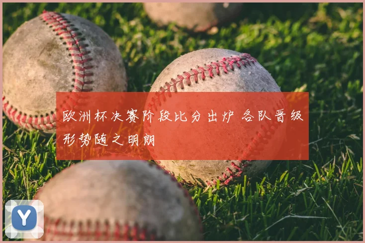 欧洲杯决赛阶段比分出炉 各队晋级形势随之明朗
