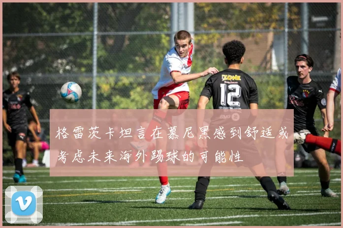格雷茨卡坦言在慕尼黑感到舒适或考虑未来海外踢球的可能性