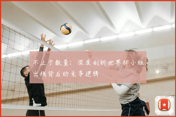 不止于数量：深度剖析世界杯小组出线背后的竞争逻辑