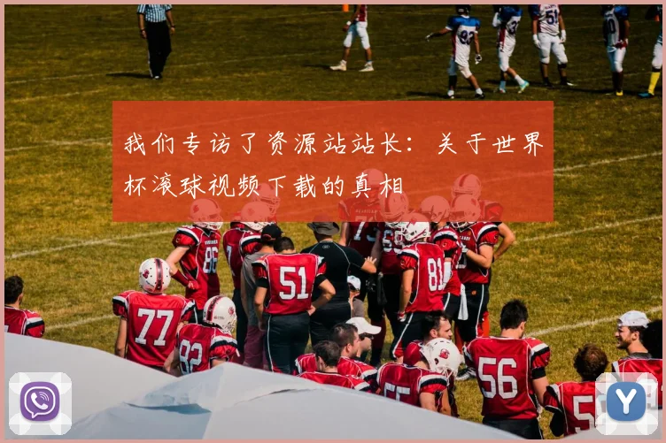 我们专访了资源站站长:关于世界杯滚球视频下载的真相