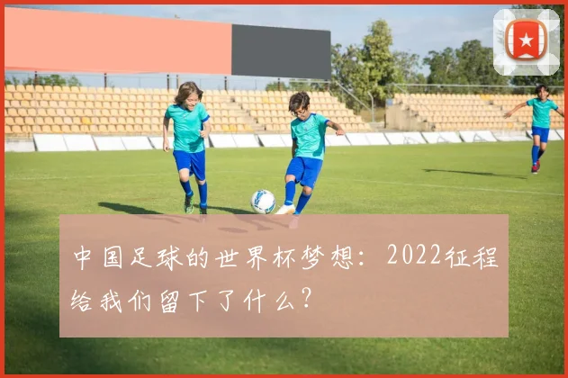 中国足球的世界杯梦想:2022征程给我们留下了什么?