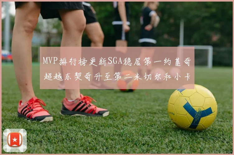 MVP排行榜更新SGA稳居第一约基奇超越东契奇升至第二米切尔和小卡表现引关注