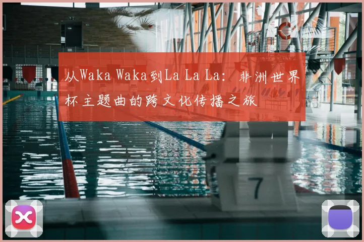 从Waka Waka到La La La：非洲世界杯主题曲的跨文化传播之旅