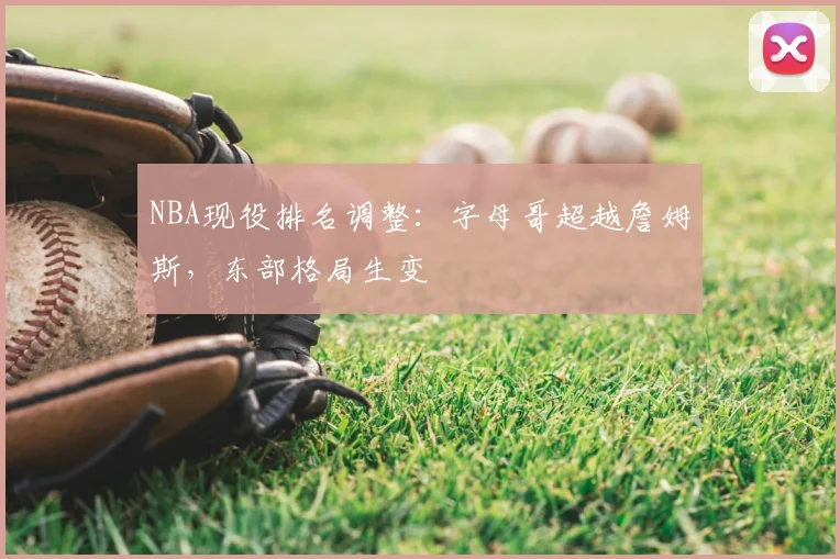 NBA现役排名调整:字母哥超越詹姆斯,东部格局生变