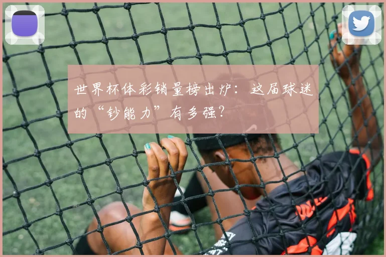 世界杯体彩销量榜出炉:这届球迷的“钞能力”有多强?