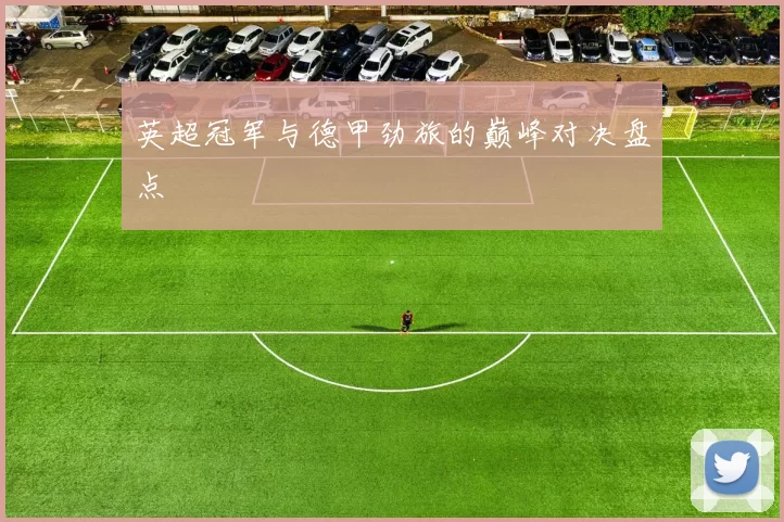 英超冠军与德甲劲旅的巅峰对决盘点