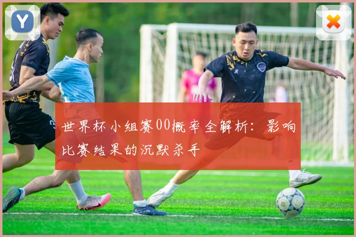 世界杯小组赛00概率全解析：影响比赛结果的沉默杀手