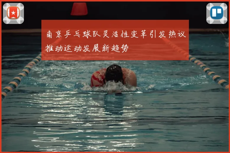 南京乒乓球队灵活性变革引发热议推动运动发展新趋势