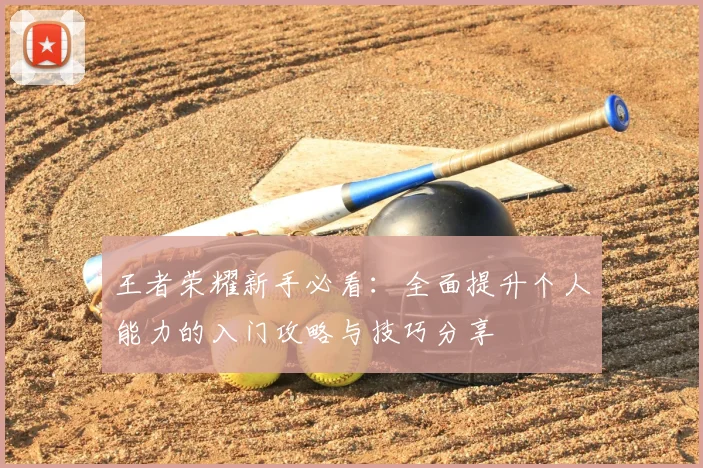 王者荣耀新手必看:全面提升个人能力的入门攻略与技巧分享