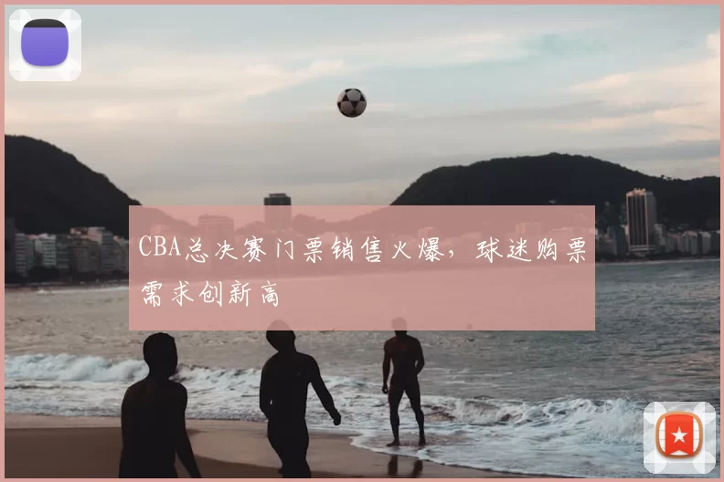 CBA总决赛门票销售火爆，球迷购票需求创新高