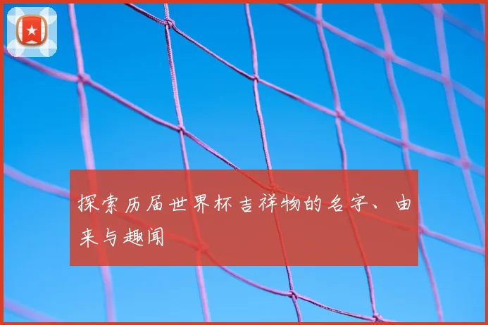 探索历届世界杯吉祥物的名字、由来与趣闻